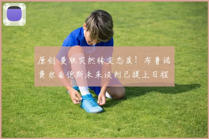 原创 曼联突然转变态度！布鲁诺・费尔南德斯未来谈判已提上日程