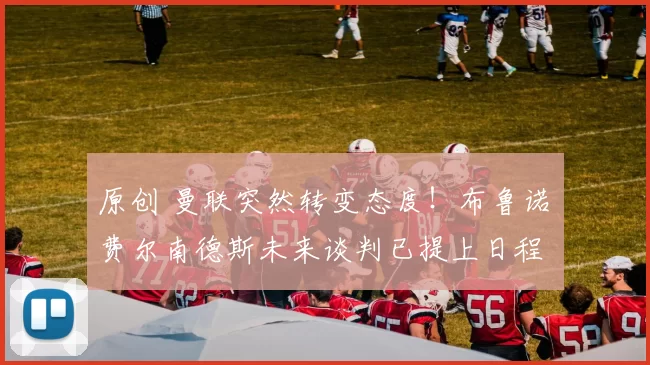 原创 曼联突然转变态度！布鲁诺・费尔南德斯未来谈判已提上日程