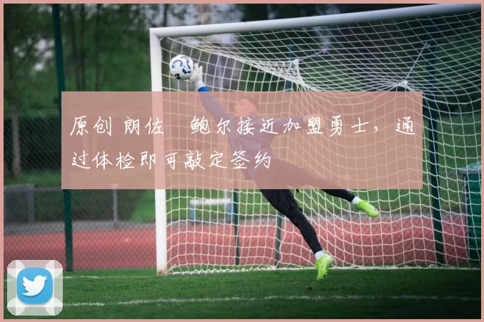 原创 朗佐・鲍尔接近加盟勇士，通过体检即可敲定签约