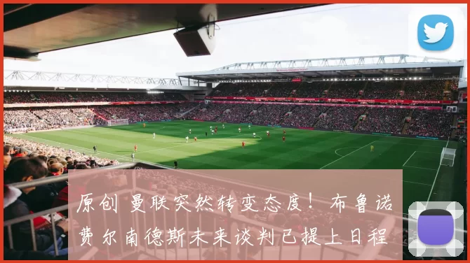 原创 曼联突然转变态度！布鲁诺・费尔南德斯未来谈判已提上日程