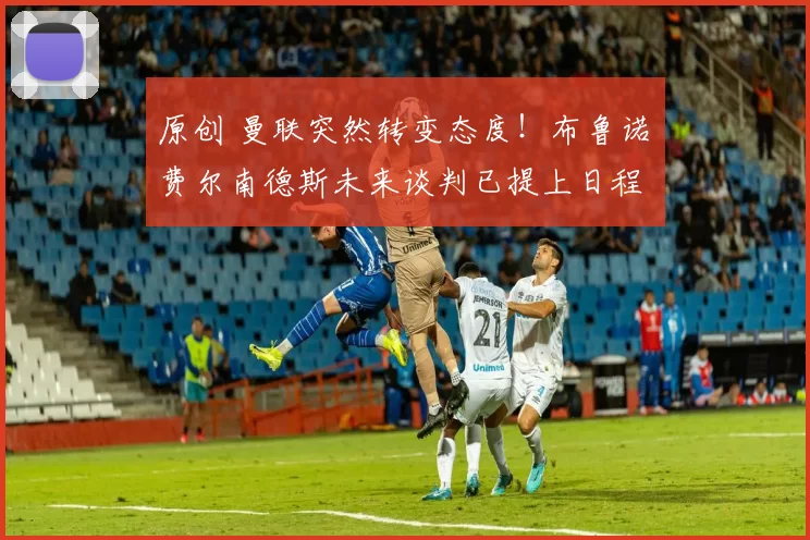 原创 曼联突然转变态度！布鲁诺・费尔南德斯未来谈判已提上日程