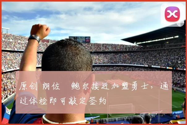 原创 朗佐・鲍尔接近加盟勇士，通过体检即可敲定签约