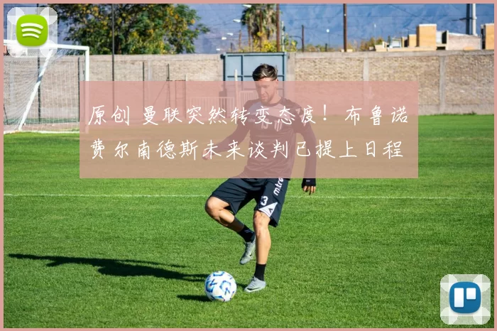 原创 曼联突然转变态度！布鲁诺・费尔南德斯未来谈判已提上日程