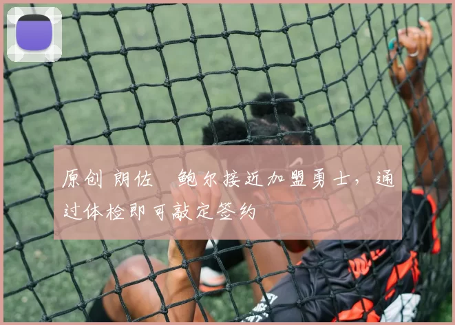 原创 朗佐・鲍尔接近加盟勇士，通过体检即可敲定签约