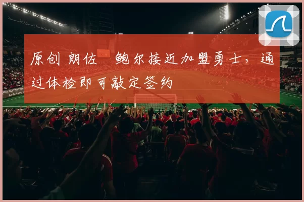 原创 朗佐・鲍尔接近加盟勇士，通过体检即可敲定签约