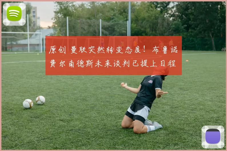 原创 曼联突然转变态度！布鲁诺・费尔南德斯未来谈判已提上日程