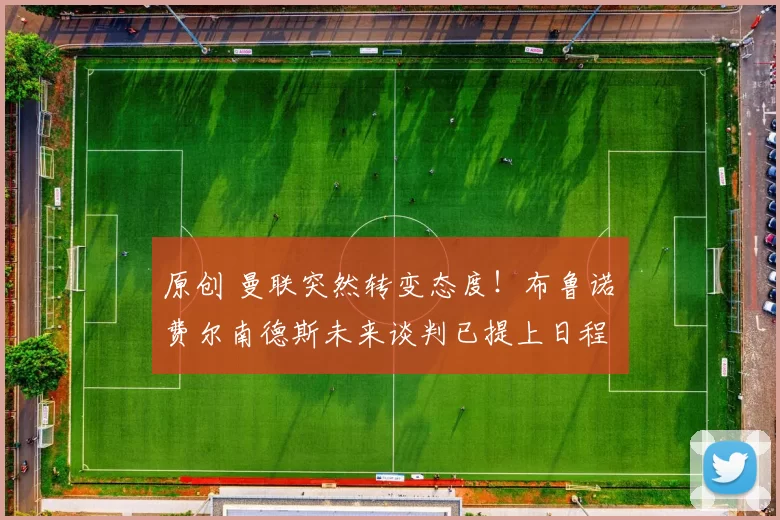 原创 曼联突然转变态度！布鲁诺・费尔南德斯未来谈判已提上日程