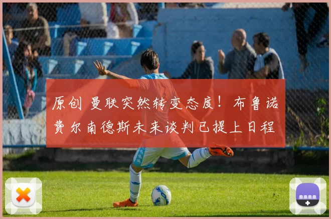 原创 曼联突然转变态度！布鲁诺・费尔南德斯未来谈判已提上日程