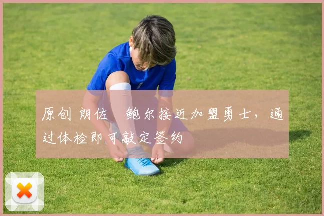 原创 朗佐・鲍尔接近加盟勇士，通过体检即可敲定签约