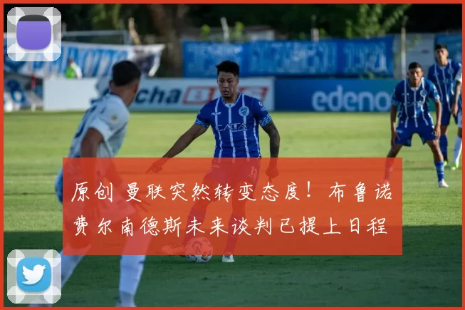 原创 曼联突然转变态度！布鲁诺・费尔南德斯未来谈判已提上日程