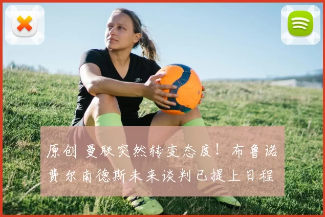 原创 曼联突然转变态度！布鲁诺・费尔南德斯未来谈判已提上日程