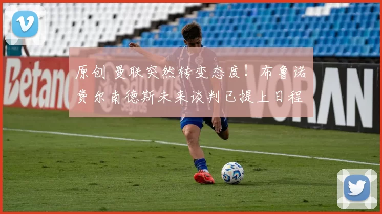 原创 曼联突然转变态度！布鲁诺・费尔南德斯未来谈判已提上日程