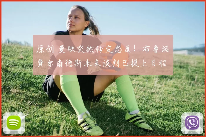 原创 曼联突然转变态度！布鲁诺・费尔南德斯未来谈判已提上日程