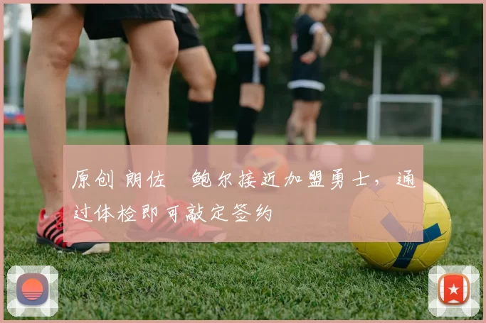 原创 朗佐・鲍尔接近加盟勇士，通过体检即可敲定签约