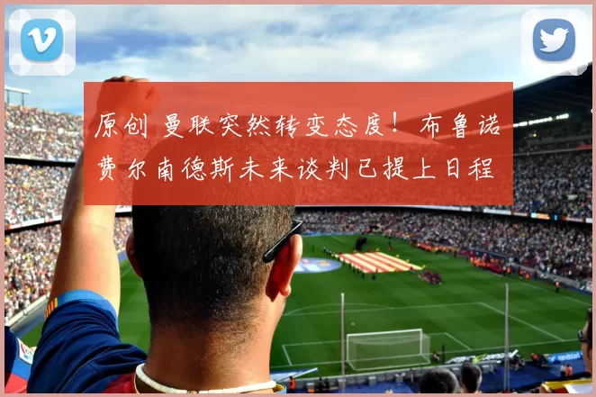 原创 曼联突然转变态度！布鲁诺・费尔南德斯未来谈判已提上日程