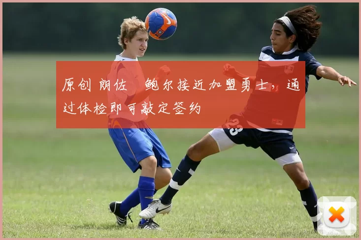 原创 朗佐・鲍尔接近加盟勇士，通过体检即可敲定签约