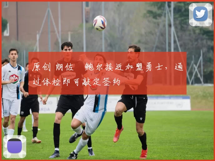 原创 朗佐・鲍尔接近加盟勇士，通过体检即可敲定签约