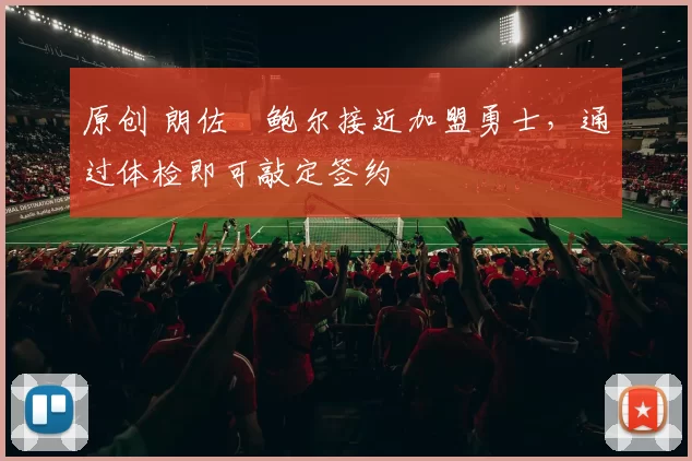 原创 朗佐・鲍尔接近加盟勇士，通过体检即可敲定签约