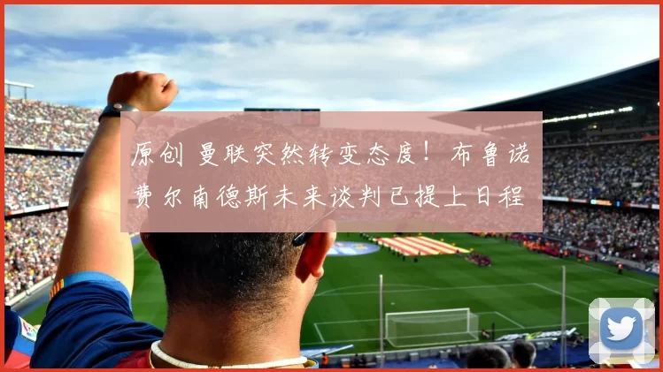 原创 曼联突然转变态度！布鲁诺・费尔南德斯未来谈判已提上日程