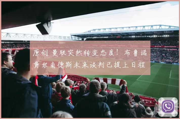 原创 曼联突然转变态度！布鲁诺・费尔南德斯未来谈判已提上日程