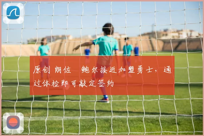 原创 朗佐・鲍尔接近加盟勇士，通过体检即可敲定签约