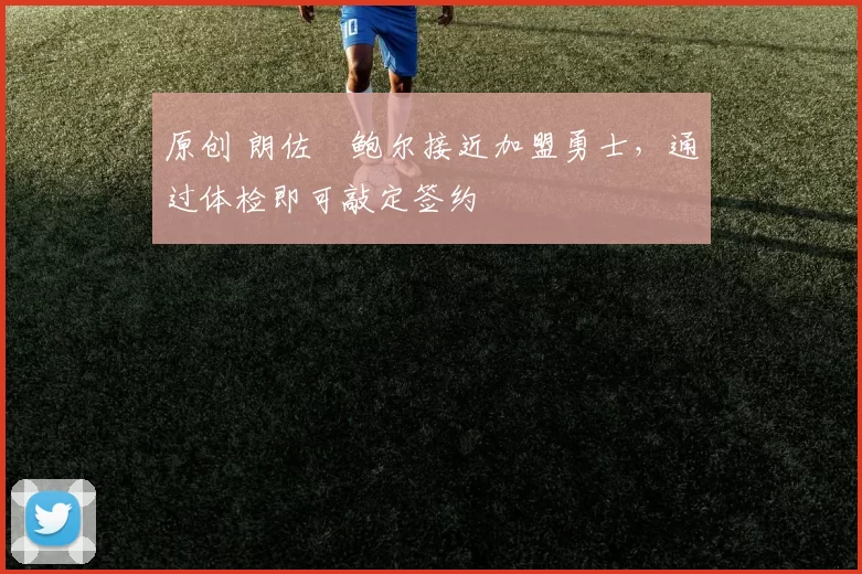 原创 朗佐・鲍尔接近加盟勇士，通过体检即可敲定签约