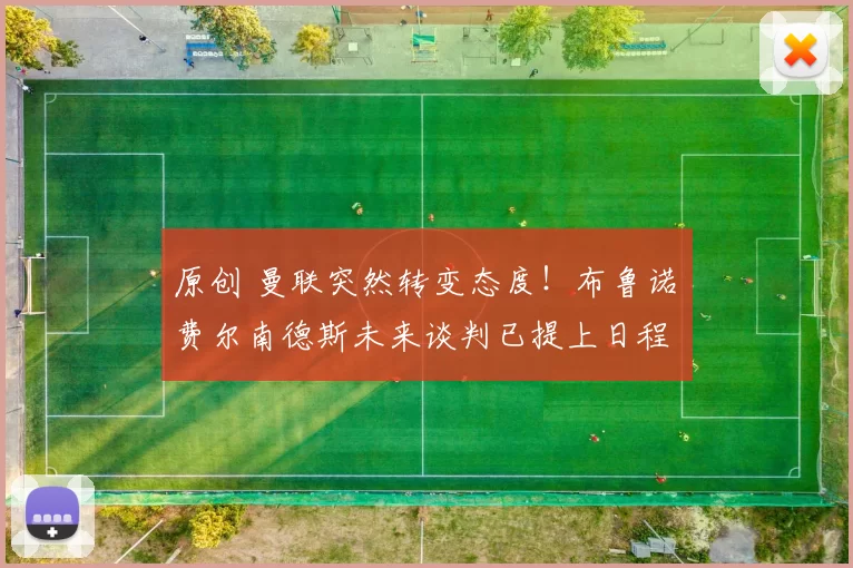 原创 曼联突然转变态度！布鲁诺・费尔南德斯未来谈判已提上日程