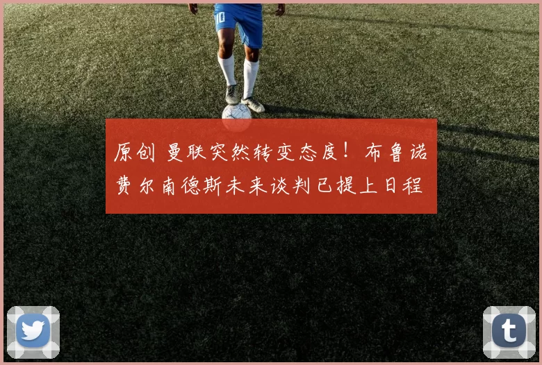 原创 曼联突然转变态度！布鲁诺・费尔南德斯未来谈判已提上日程