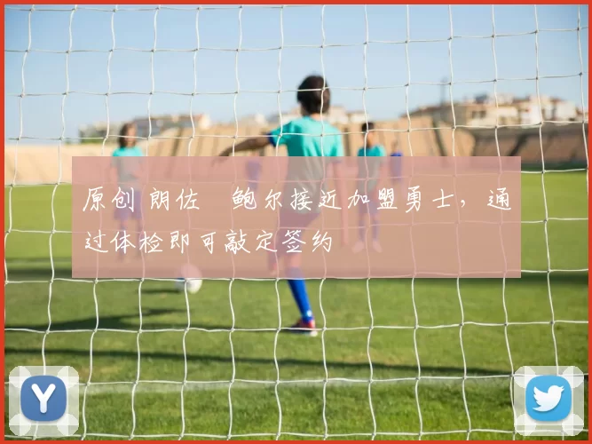 原创 朗佐・鲍尔接近加盟勇士，通过体检即可敲定签约