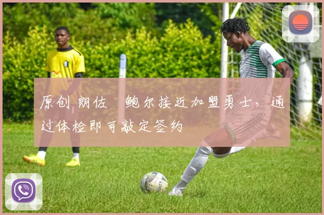 原创 朗佐・鲍尔接近加盟勇士，通过体检即可敲定签约