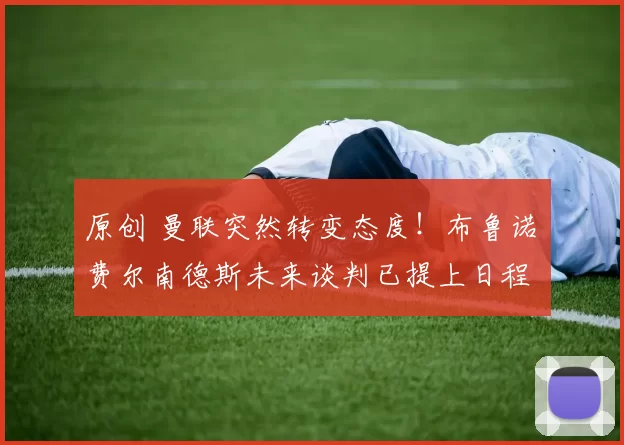 原创 曼联突然转变态度！布鲁诺・费尔南德斯未来谈判已提上日程