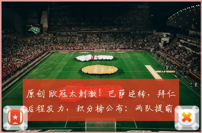 原创 欧冠太刺激！巴萨逆转，拜仁后程发力，积分榜公布：两队提前出线