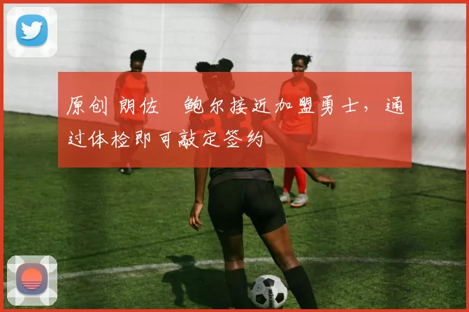 原创 朗佐・鲍尔接近加盟勇士，通过体检即可敲定签约