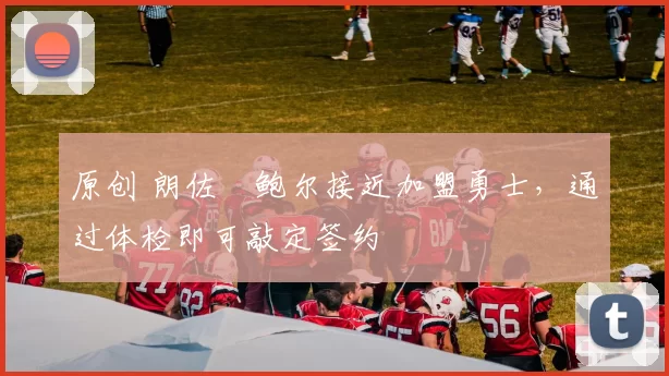 原创 朗佐・鲍尔接近加盟勇士，通过体检即可敲定签约