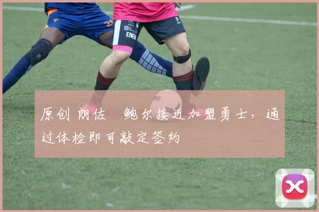 原创 朗佐・鲍尔接近加盟勇士，通过体检即可敲定签约