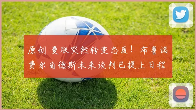 原创 曼联突然转变态度！布鲁诺・费尔南德斯未来谈判已提上日程