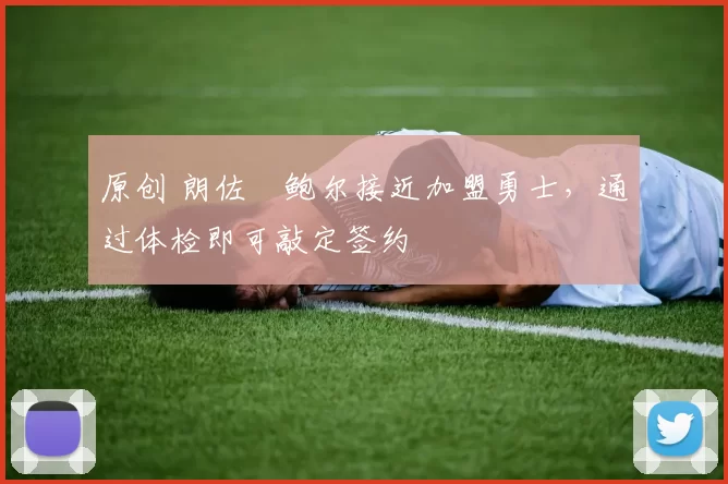 原创 朗佐・鲍尔接近加盟勇士，通过体检即可敲定签约