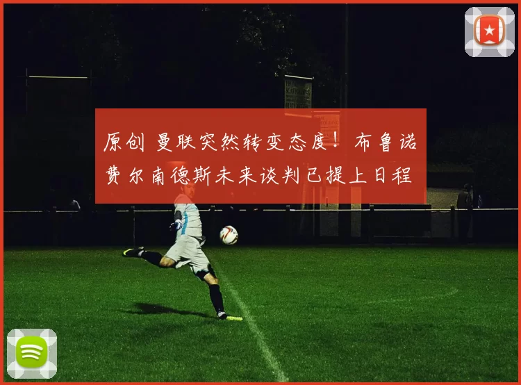 原创 曼联突然转变态度！布鲁诺・费尔南德斯未来谈判已提上日程