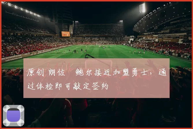 原创 朗佐・鲍尔接近加盟勇士，通过体检即可敲定签约