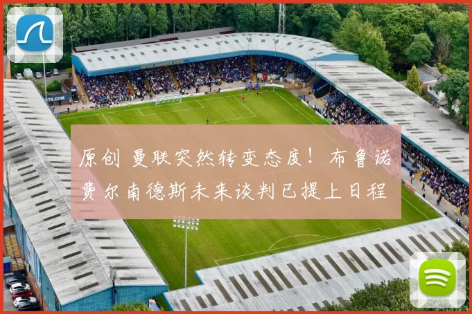 原创 曼联突然转变态度！布鲁诺・费尔南德斯未来谈判已提上日程