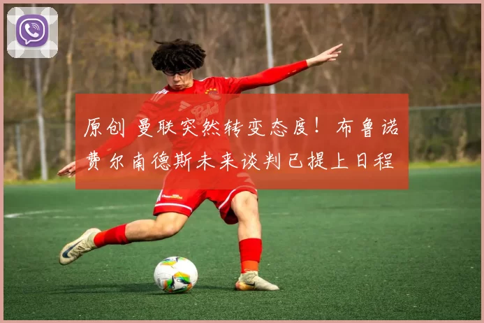 原创 曼联突然转变态度！布鲁诺・费尔南德斯未来谈判已提上日程