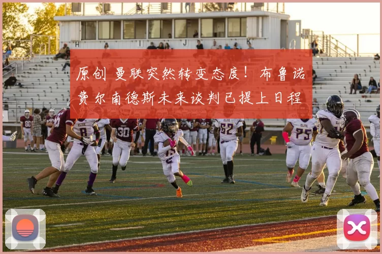 原创 曼联突然转变态度！布鲁诺・费尔南德斯未来谈判已提上日程