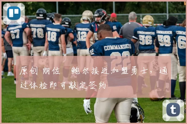 原创 朗佐・鲍尔接近加盟勇士，通过体检即可敲定签约