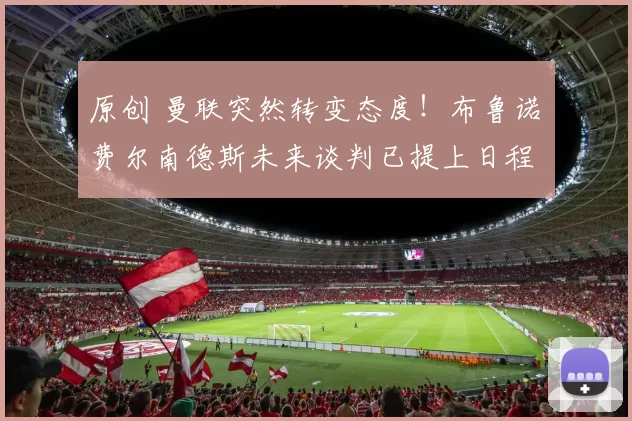 原创 曼联突然转变态度！布鲁诺・费尔南德斯未来谈判已提上日程