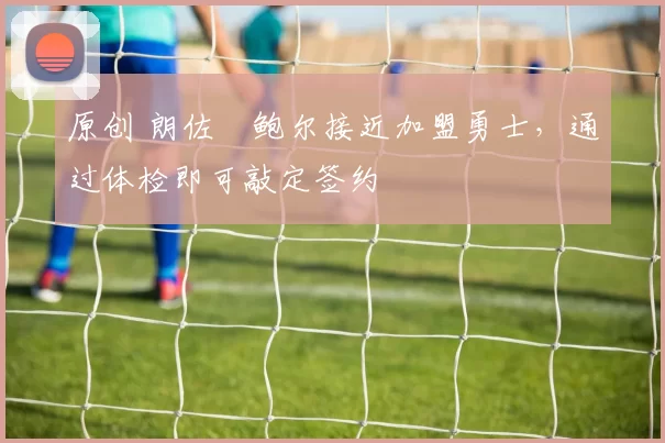 原创 朗佐・鲍尔接近加盟勇士，通过体检即可敲定签约