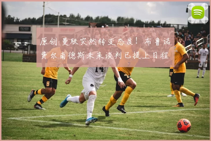 原创 曼联突然转变态度！布鲁诺・费尔南德斯未来谈判已提上日程