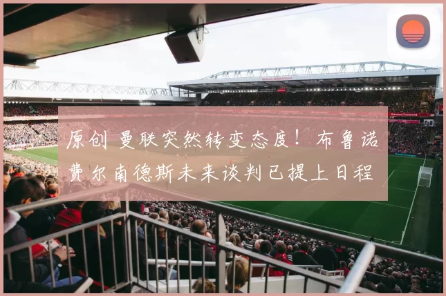 原创 曼联突然转变态度！布鲁诺・费尔南德斯未来谈判已提上日程