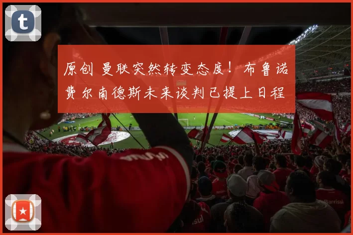 原创 曼联突然转变态度！布鲁诺・费尔南德斯未来谈判已提上日程