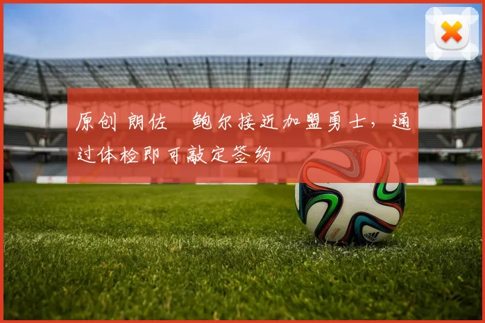 原创 朗佐・鲍尔接近加盟勇士，通过体检即可敲定签约