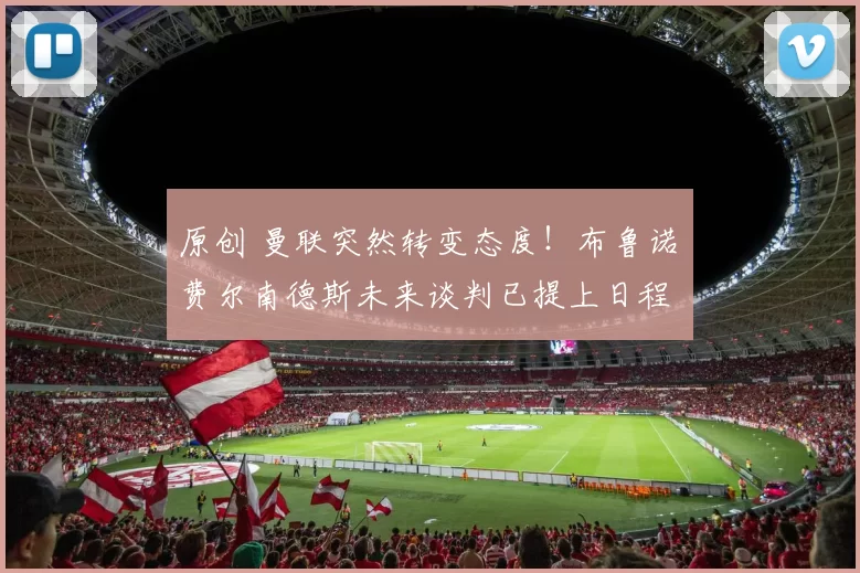 原创 曼联突然转变态度！布鲁诺・费尔南德斯未来谈判已提上日程